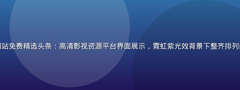 今日免费一级网站免费精选头条：高清影视资源平台界面展示，霓虹紫光效背景下整齐排列的免费影片海报